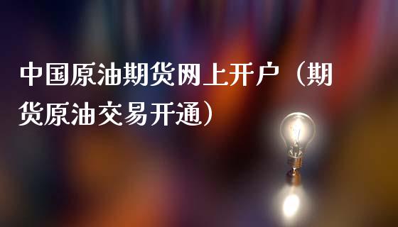 中国原油期货网上开户（期货原油交易开通）_https://www.londai.com_期货投资_第1张