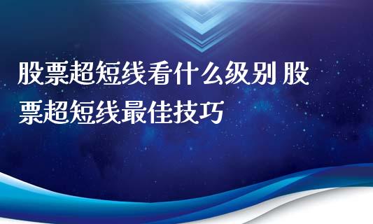 股票超短线看什么级别 股票超短线最佳技巧_https://www.londai.com_股票投资_第1张