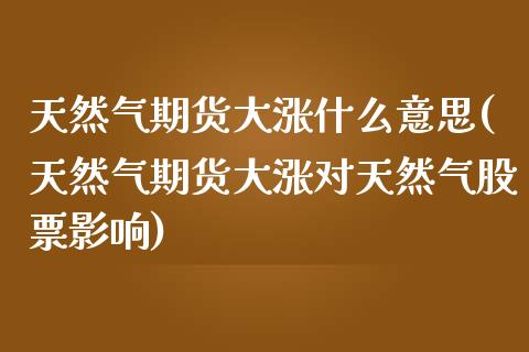 天然气期货大涨什么意思(天然气期货大涨对天然气股票影响)_https://www.londai.com_股票投资_第1张