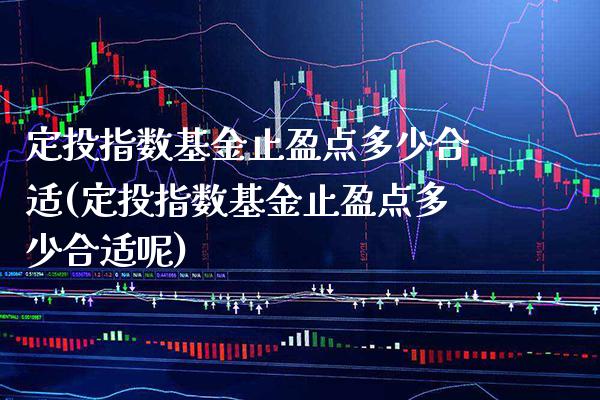 定投指数基金止盈点多少合适(定投指数基金止盈点多少合适呢)_https://www.londai.com_基金理财_第1张