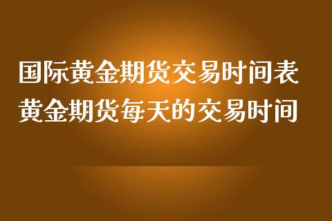 国际黄金期货交易时间表 黄金期货每天的交易时间_https://www.londai.com_期货投资_第1张