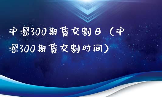 沪深300期货交割日（沪深300期货交割时间）_https://www.londai.com_期货投资_第1张