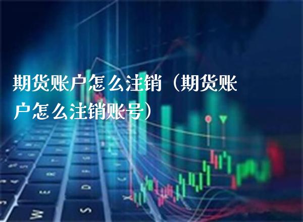 期货账户怎么注销（期货账户怎么注销账号）_https://www.londai.com_期货投资_第1张