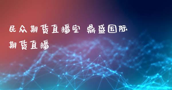 民众期货直播室 鼎盛国际期货直播_https://www.londai.com_期货投资_第1张