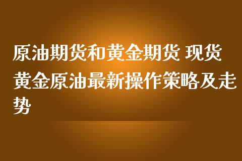 原油期货和黄金期货 现货黄金原油最新操作策略及走势_https://www.londai.com_期货投资_第1张