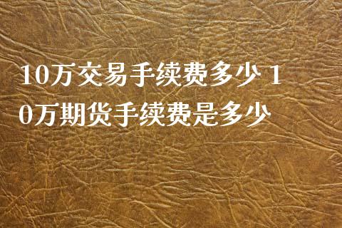 10万交易手续费多少 10万期货手续费是多少_https://www.londai.com_期货投资_第1张