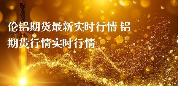 伦铝期货最新实时行情 铝期货行情实时行情_https://www.londai.com_期货投资_第1张