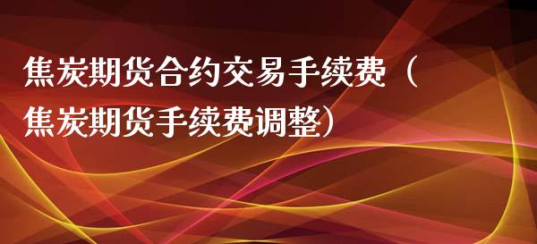 焦炭期货合约交易手续费（焦炭期货手续费调整）_https://www.londai.com_期货投资_第1张