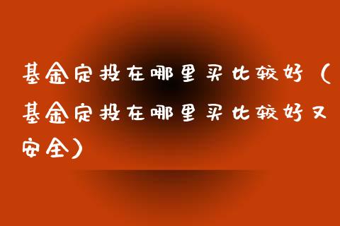 基金定投在哪里买比较好（基金定投在哪里买比较好又安全）_https://www.londai.com_基金理财_第1张