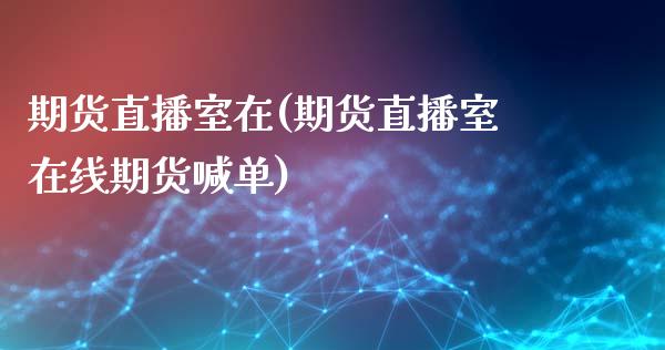 期货直播室在(期货直播室在线期货喊单)_https://www.londai.com_期货投资_第1张