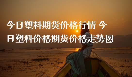 今日塑料期货价格行情 今日塑料价格期货价格走势图_https://www.londai.com_期货投资_第1张