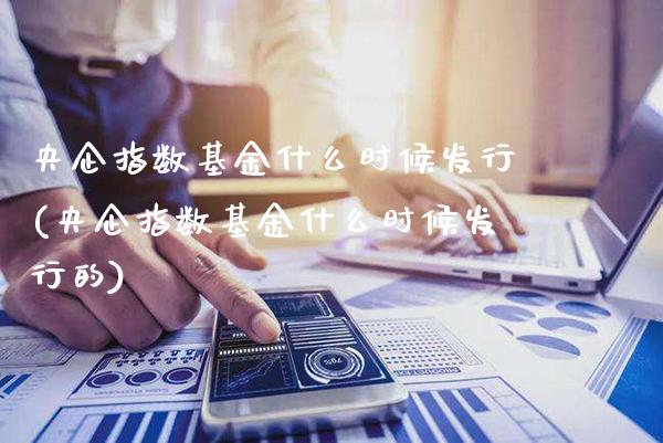 央企指数基金什么时候发行(央企指数基金什么时候发行的)_https://www.londai.com_基金理财_第1张