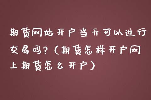 期货网站开户当天可以进行交易吗?（期货怎样开户网上期货怎么开户）_https://www.londai.com_期货投资_第1张