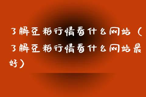 了解豆粕行情看什么网站（了解豆粕行情看什么网站最好）_https://www.londai.com_期货投资_第1张