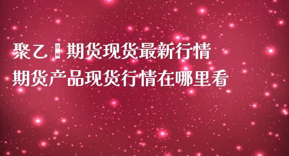 聚乙烯期货现货最新行情 期货产品现货行情在哪里看_https://www.londai.com_期货投资_第1张