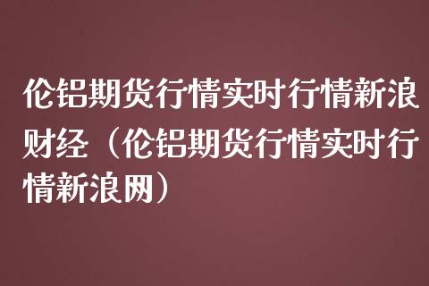 伦铝期货行情实时行情新浪财经（伦铝期货行情实时行情新浪网）_https://www.londai.com_期货投资_第1张