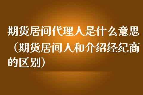 期货居间代理人是什么意思（期货居间人和介绍经纪商的区别）_https://www.londai.com_期货投资_第1张