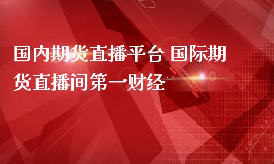 国内期货直播平台 国际期货直播间第一财经_https://www.londai.com_期货投资_第1张