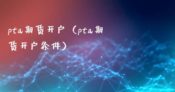 pta期货开户（pta期货开户条件）_https://www.londai.com_期货投资_第1张