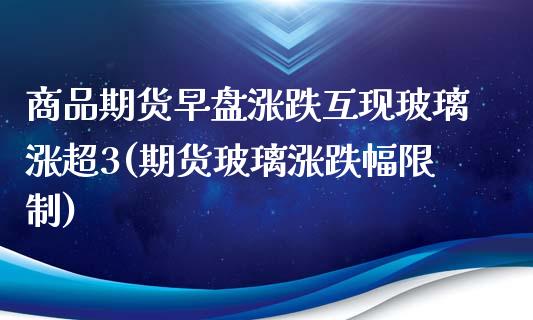 商品期货早盘涨跌互现玻璃涨超3(期货玻璃涨跌幅限制)_https://www.londai.com_其他投资_第1张