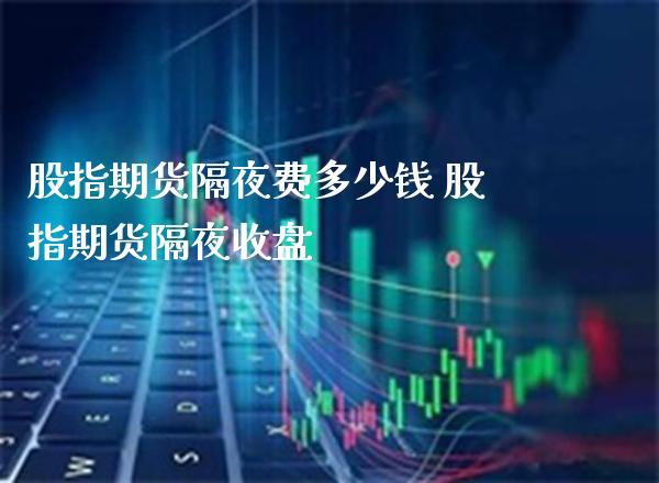 股指期货隔夜费多少钱 股指期货隔夜收盘_https://www.londai.com_期货投资_第1张