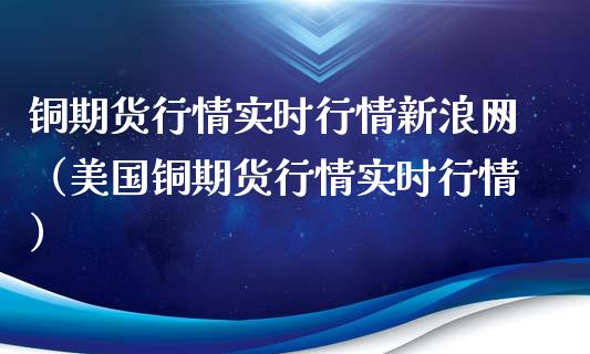 铜期货行情实时行情新浪网（美国铜期货行情实时行情）_https://www.londai.com_期货投资_第1张