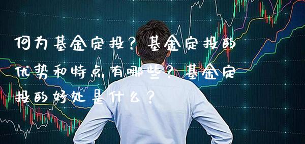 何为基金定投？基金定投的优势和特点有哪些？基金定投的好处是什么？_https://www.londai.com_基金理财_第1张