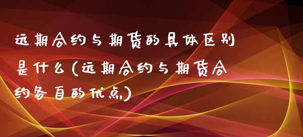 远期合约与期货的具体区别是什么(远期合约与期货合约各自的优点)_https://www.londai.com_期货投资_第1张