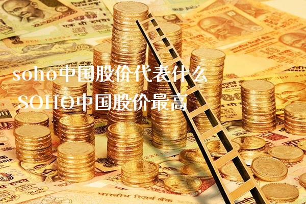 soho中国股价代表什么 SOHO中国股价最高_https://www.londai.com_股票投资_第1张