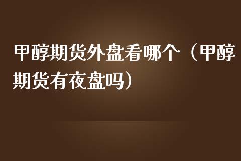 甲醇期货外盘看哪个（甲醇期货有夜盘吗）_https://www.londai.com_期货投资_第1张