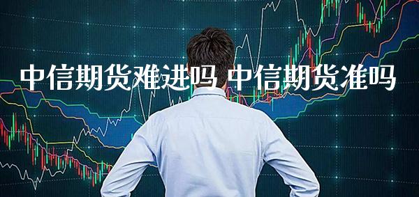 中信期货难进吗 中信期货准吗_https://www.londai.com_期货投资_第1张