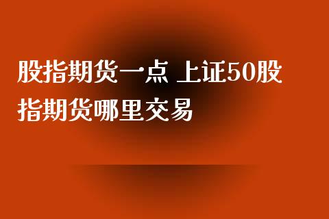 股指期货一点 上证50股指期货哪里交易_https://www.londai.com_期货投资_第1张