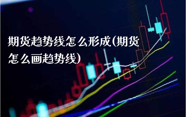 期货趋势线怎么形成(期货怎么画趋势线)_https://www.londai.com_期货投资_第1张