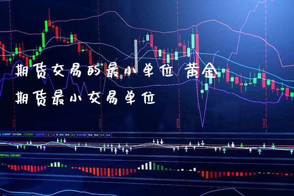 期货交易的最小单位 黄金期货最小交易单位_https://www.londai.com_期货投资_第1张