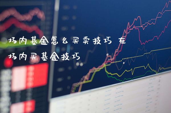 场内基金怎么买卖技巧 在场内买基金技巧_https://www.londai.com_基金理财_第1张