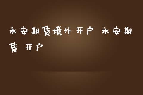 永安期货境外开户 永安期货 开户_https://www.londai.com_期货投资_第1张