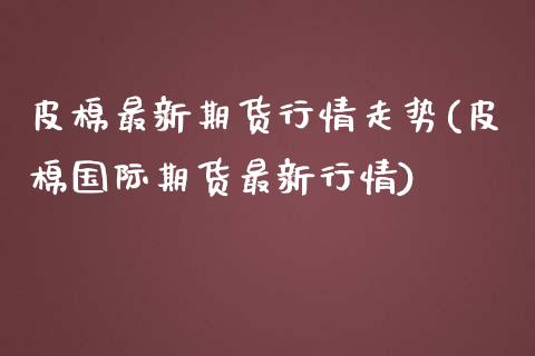 皮棉最新期货行情走势(皮棉国际期货最新行情)_https://www.londai.com_期货投资_第1张