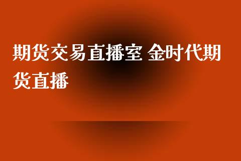 期货交易直播室 金时代期货直播_https://www.londai.com_期货投资_第1张