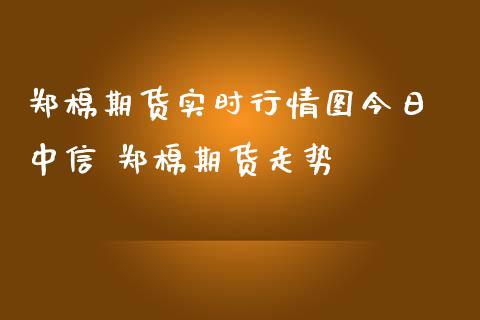 郑棉期货实时行情图今日 中信 郑棉期货走势_https://www.londai.com_期货投资_第1张