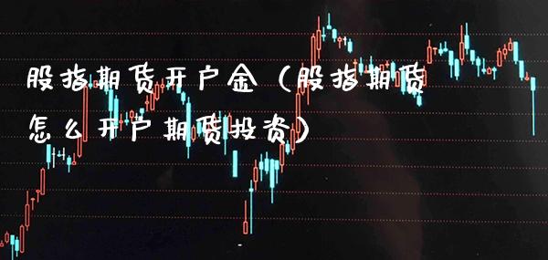 股指期货开户金（股指期货怎么开户期货投资）_https://www.londai.com_期货投资_第1张