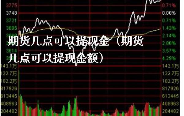 期货几点可以提现金（期货几点可以提现金额）_https://www.londai.com_期货投资_第1张