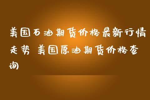 美国石油期货价格最新行情走势 美国原油期货价格查询_https://www.londai.com_期货投资_第1张