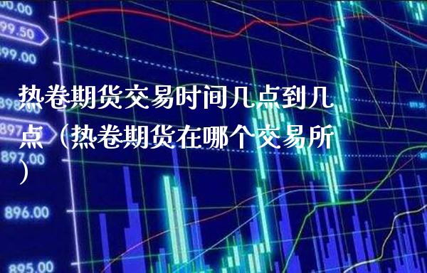 热卷期货交易时间几点到几点（热卷期货在哪个交易所）_https://www.londai.com_期货投资_第1张