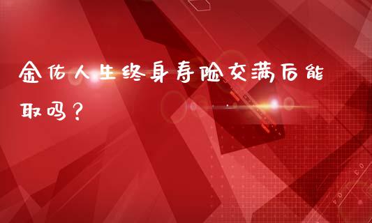 金佑人生终身寿险交满后能取吗？_https://www.londai.com_保险理财_第1张