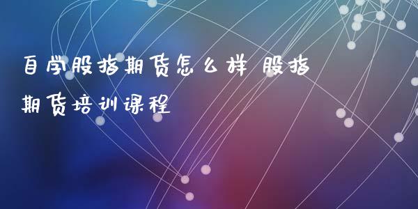 自学股指期货怎么样 股指期货培训课程_https://www.londai.com_期货投资_第1张