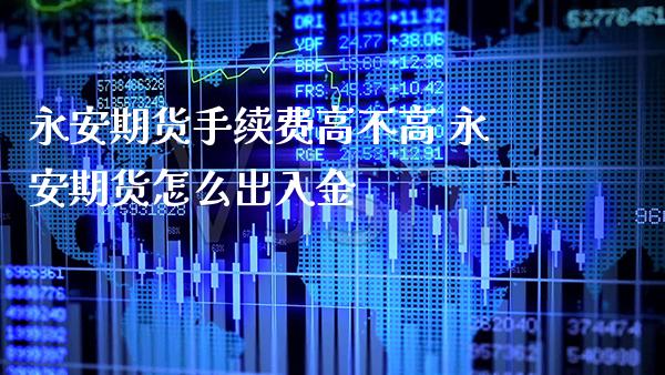 永安期货手续费高不高 永安期货怎么出入金_https://www.londai.com_期货投资_第1张