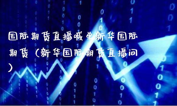 国际期货直播喊单新际期货（新际期货直播间）_https://www.londai.com_期货投资_第1张