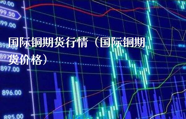 国际铜期货行情（国际铜期货价格）_https://www.londai.com_期货投资_第1张