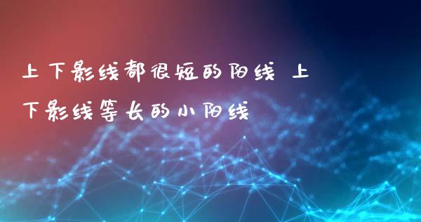 上下影线都很短的阳线 上下影线等长的小阳线_https://www.londai.com_股票投资_第1张