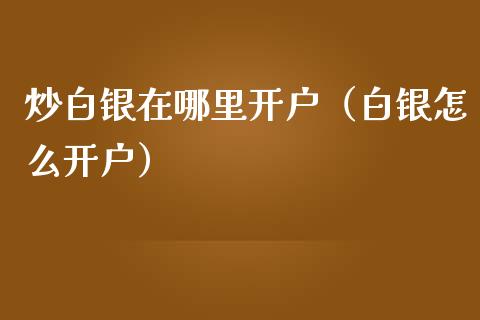 炒白银在哪里开户（白银怎么开户）_https://www.londai.com_期货投资_第1张